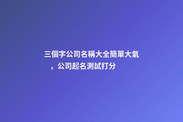 三個字公司名稱大全簡單大氣，公司起名測試打分